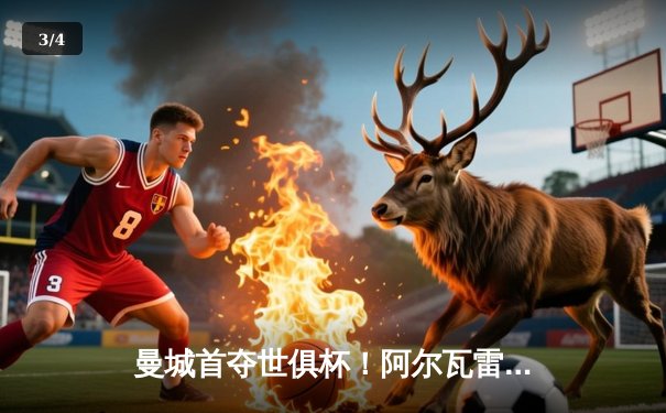 曼城首夺世俱杯！阿尔瓦雷斯双响定乾坤 南美霸主弗拉门戈1-4惨败 - 3