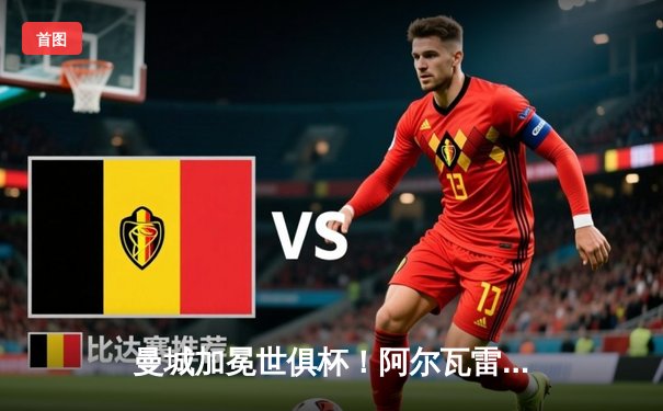 曼城加冕世俱杯！阿尔瓦雷斯双响定乾坤，蓝月军团首度问鼎世界之巅