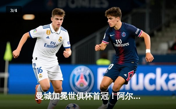 曼城加冕世俱杯首冠！阿尔瓦雷斯双响闪耀，4-0横扫弗鲁米嫩塞 - 3