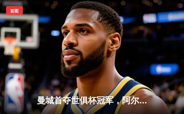 曼城首夺世俱杯冠军，阿尔瓦雷斯决赛双响创纪录