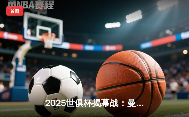 2025世俱杯揭幕战：曼城3-1险胜开罗国民，哈兰德梅开二度闪耀沙特