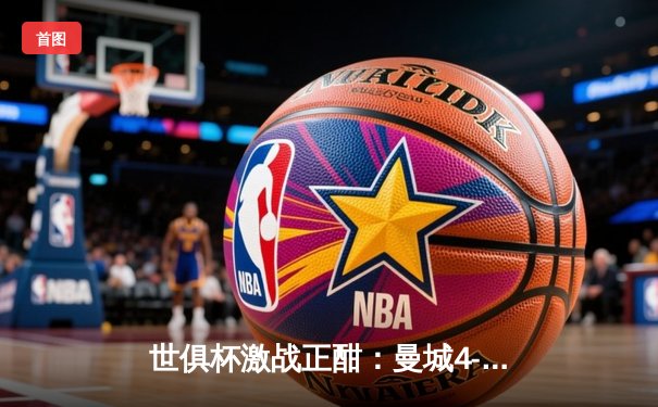 世俱杯激战正酣：曼城4-0横扫弗鲁米嫩塞首度加冕，阿尔瓦雷斯独中两元荣膺MVP