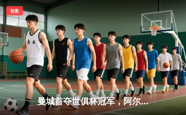 曼城首夺世俱杯冠军，阿尔瓦雷斯决赛双响创历史