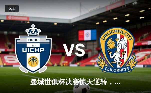 曼城世俱杯决赛惊天逆转，阿尔瓦雷斯绝杀助队首夺桂冠 - 2