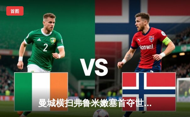 曼城横扫弗鲁米嫩塞首夺世俱杯，阿尔瓦雷斯闪电破门创纪录