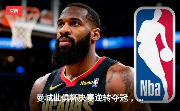 曼城世俱杯决赛逆转夺冠，罗德里加时绝杀助蓝月亮首度登顶