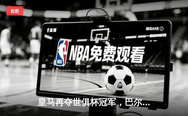 皇马再夺世俱杯冠军，巴尔韦德成决赛MVP