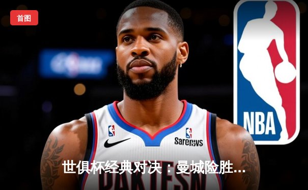 世俱杯经典对决：曼城险胜弗鲁米嫩塞，阿尔瓦雷斯闪耀决赛