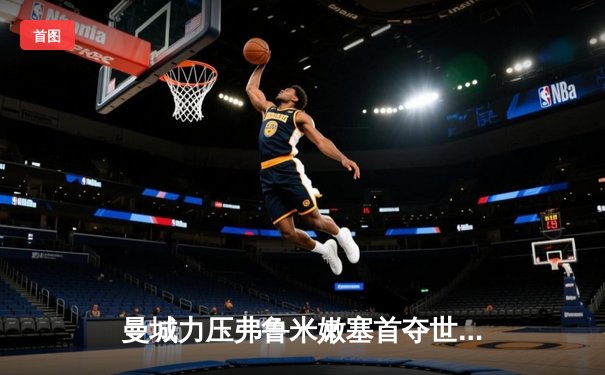 曼城力压弗鲁米嫩塞首夺世俱杯，阿尔瓦雷斯梅开二度建功