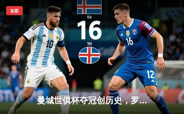 曼城世俱杯夺冠创历史，罗德里加时绝杀助蓝月亮首度登顶