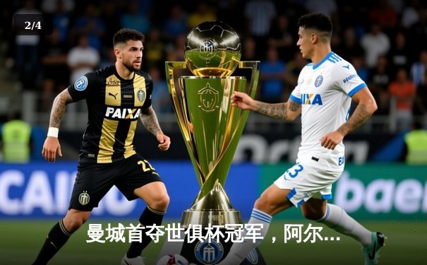 曼城首夺世俱杯冠军，阿尔瓦雷斯双响加冕赛事MVP - 2