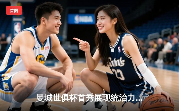 曼城世俱杯首秀展现统治力，4-0大胜浦和红钻晋级决赛