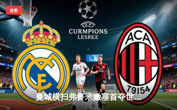 曼城横扫弗鲁米嫩塞首夺世俱杯，阿尔瓦雷斯闪耀创纪录