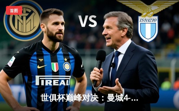 世俱杯巅峰对决：曼城4-0横扫弗鲁米嫩塞首度加冕，阿尔瓦雷斯闪电破门创历史