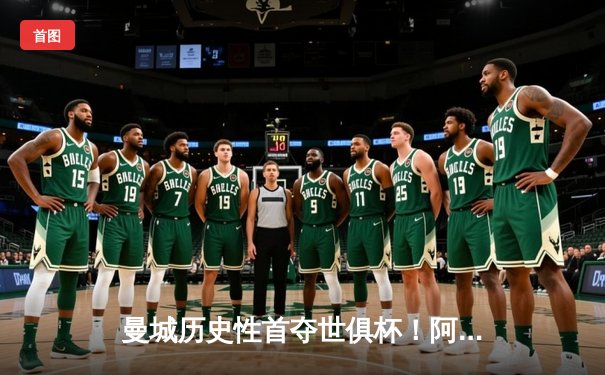 曼城历史性首夺世俱杯！阿尔瓦雷斯双响加冕王冠，南美霸主弗鲁米嫩塞0-4溃败