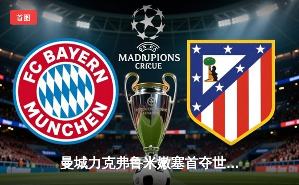 曼城力克弗鲁米嫩塞首夺世俱杯，阿尔瓦雷斯独造两球闪耀决赛