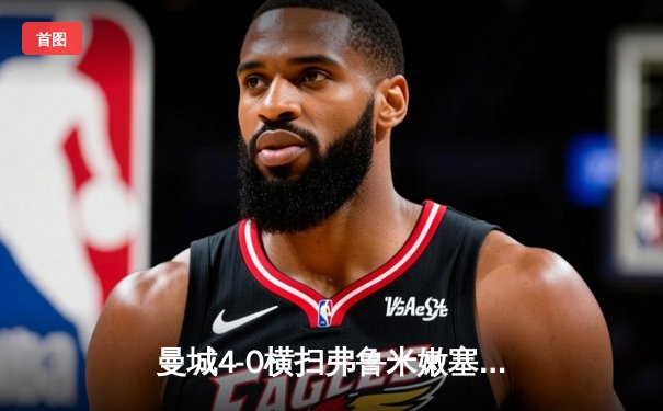 曼城4-0横扫弗鲁米嫩塞首夺世俱杯，阿尔瓦雷斯闪击创历史