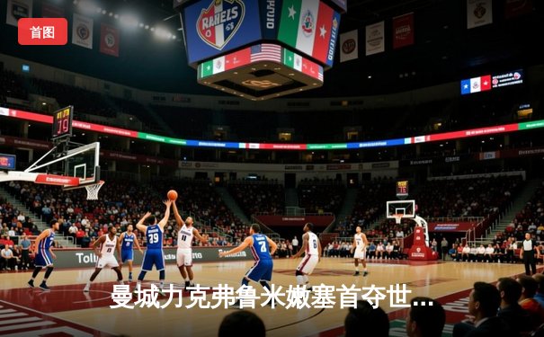 曼城力克弗鲁米嫩塞首夺世俱杯，阿尔瓦雷斯双响获金球