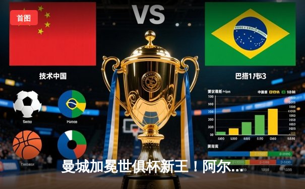 曼城加冕世俱杯新王！阿尔瓦雷斯双响建功，蓝月军团首度问鼎全球之巅