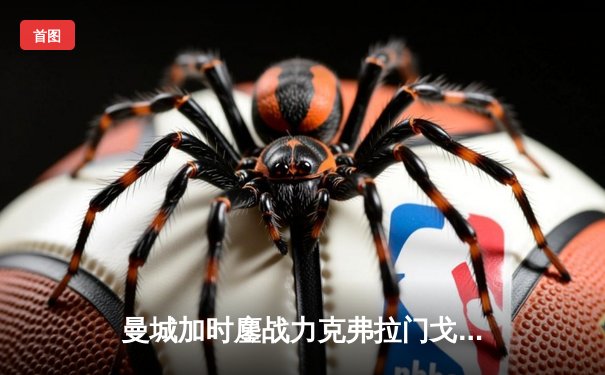 曼城加时鏖战力克弗拉门戈首夺世俱杯，阿尔瓦雷斯独造三球荣膺MVP