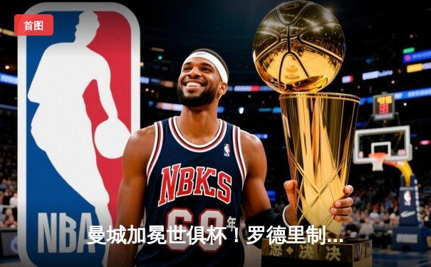 曼城加冕世俱杯！罗德里制胜球助蓝月亮首夺冠军，福登荣膺金球奖