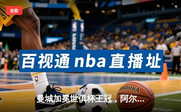 曼城加冕世俱杯王冠，阿尔瓦雷斯双响点燃决赛夜