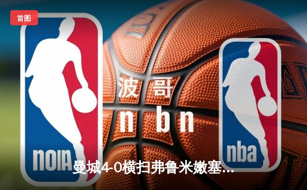 曼城4-0横扫弗鲁米嫩塞首夺世俱杯，阿尔瓦雷斯双响闪耀世俱杯决赛