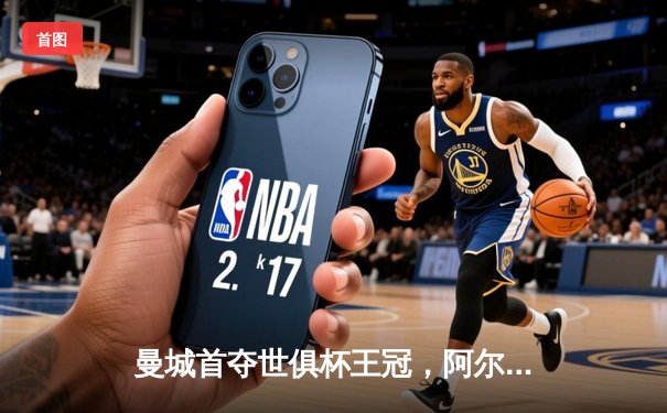 曼城首夺世俱杯王冠，阿尔瓦雷斯双响加冕决赛MVP