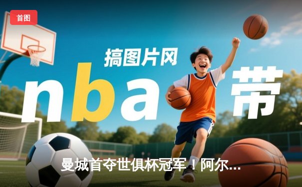 曼城首夺世俱杯冠军！阿尔瓦雷斯双响加冕王座，4-0弗鲁米嫩塞创历史