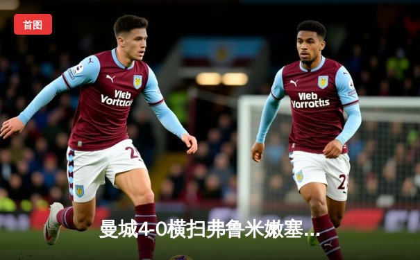 曼城4-0横扫弗鲁米嫩塞首夺世俱杯，阿尔瓦雷斯闪电破门创纪录