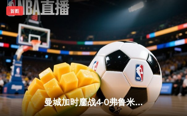曼城加时鏖战4-0弗鲁米嫩塞，首夺世俱杯冠军铸就年度五冠伟业